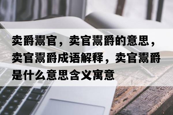 賣(mài)爵鬻官，賣(mài)官鬻爵的意思，賣(mài)官鬻爵成語(yǔ)解釋?zhuān)u(mài)官鬻爵是什么意思含義寓意