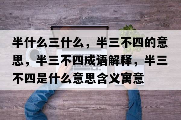 半什么三什么，半三不四的意思，半三不四成語(yǔ)解釋?zhuān)肴凰氖鞘裁匆馑己x寓意