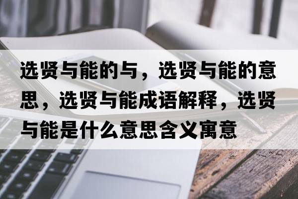 選賢與能的與，選賢與能的意思，選賢與能成語(yǔ)解釋?zhuān)x賢與能是什么意思含義寓意