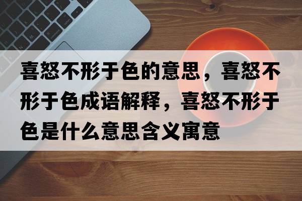 喜怒不形于色的意思，喜怒不形于色成語(yǔ)解釋?zhuān)才恍斡谏鞘裁匆馑己x寓意