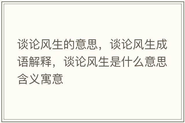 談?wù)擄L(fēng)生的意思，談?wù)擄L(fēng)生成語(yǔ)解釋?zhuān)務(wù)擄L(fēng)生是什么意思含義寓意