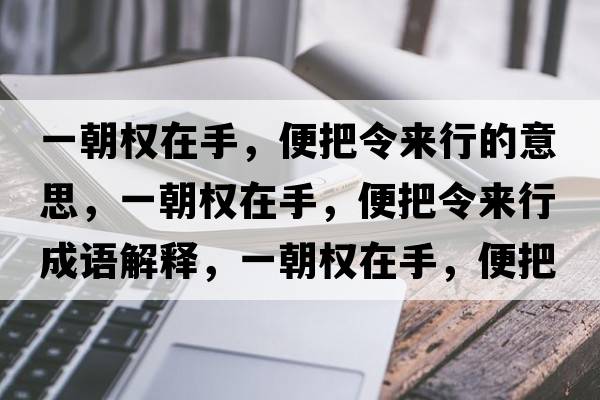 一朝權在手，便把令來(lái)行的意思，一朝權在手，便把令來(lái)行成語(yǔ)解釋?zhuān)怀瘷嘣谑?，便把令?lái)行是什么意思含義寓意