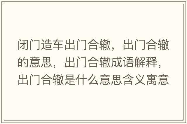 閉門(mén)造車(chē)出門(mén)合轍，出門(mén)合轍的意思，出門(mén)合轍成語(yǔ)解釋?zhuān)鲩T(mén)合轍是什么意思含義寓意