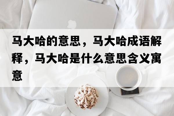 馬大哈的意思，馬大哈成語(yǔ)解釋?zhuān)R大哈是什么意思含義寓意