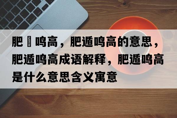 肥遯鳴高，肥遁鳴高的意思，肥遁鳴高成語(yǔ)解釋?zhuān)识蔌Q高是什么意思含義寓意