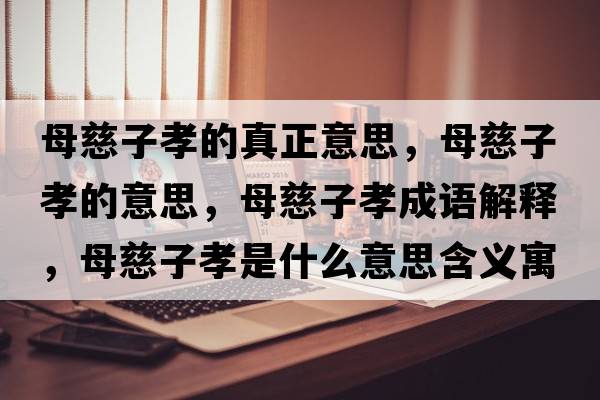 母慈子孝的真正意思，母慈子孝的意思，母慈子孝成語(yǔ)解釋?zhuān)复茸有⑹鞘裁匆馑己x寓意