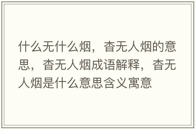 什么無(wú)什么煙，杳無(wú)人煙的意思，杳無(wú)人煙成語(yǔ)解釋?zhuān)脽o(wú)人煙是什么意思含義寓意