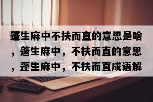 蓬生麻中不扶而直的意思是啥，蓬生麻中，不扶而直的意思，蓬生麻中，不扶而直成語(yǔ)解釋?zhuān)钌橹?，不扶而直是什么意思含義寓意