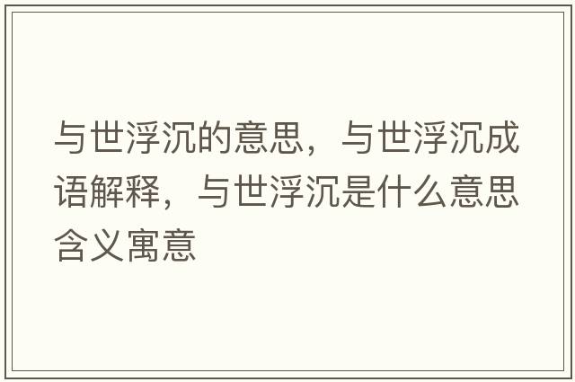 與世浮沉的意思，與世浮沉成語(yǔ)解釋?zhuān)c世浮沉是什么意思含義寓意
