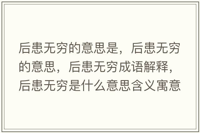 后患無(wú)窮的意思是，后患無(wú)窮的意思，后患無(wú)窮成語(yǔ)解釋?zhuān)蠡紵o(wú)窮是什么意思含義寓意