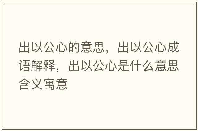 出以公心的意思，出以公心成語(yǔ)解釋?zhuān)鲆怨氖鞘裁匆馑己x寓意