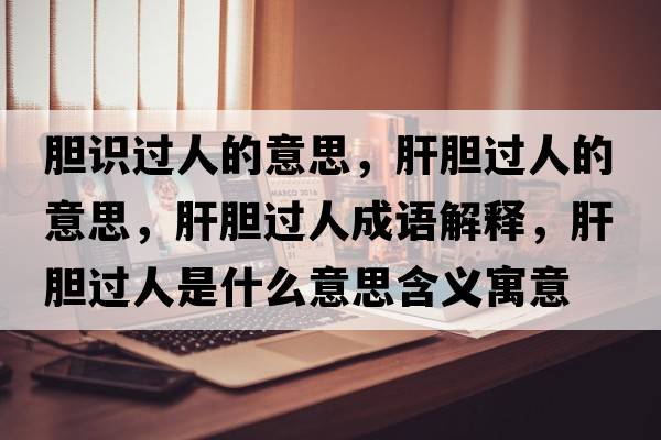 膽識過(guò)人的意思，肝膽過(guò)人的意思，肝膽過(guò)人成語(yǔ)解釋?zhuān)文戇^(guò)人是什么意思含義寓意