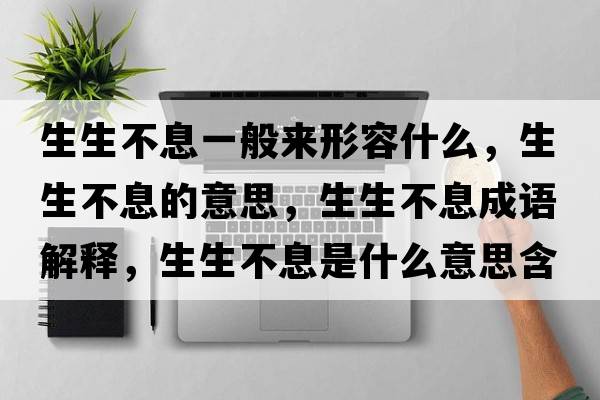 生生不息一般來(lái)形容什么，生生不息的意思，生生不息成語(yǔ)解釋?zhuān)幌⑹鞘裁匆馑己x寓意