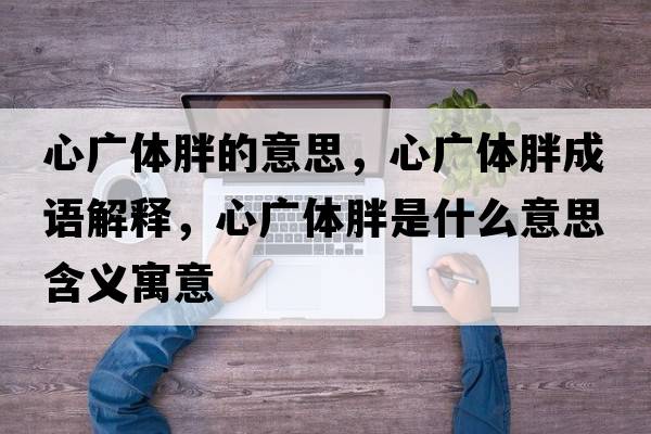 心廣體胖的意思，心廣體胖成語(yǔ)解釋?zhuān)膹V體胖是什么意思含義寓意