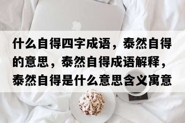 什么自得四字成語(yǔ)，泰然自得的意思，泰然自得成語(yǔ)解釋?zhuān)┤蛔缘檬鞘裁匆馑己x寓意