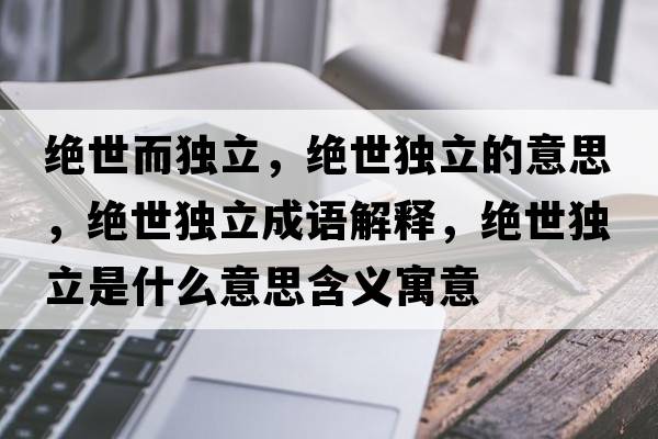 絕世而獨立，絕世獨立的意思，絕世獨立成語(yǔ)解釋?zhuān)^世獨立是什么意思含義寓意