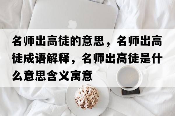 名師出高徒的意思，名師出高徒成語(yǔ)解釋?zhuān)麕煶龈咄绞鞘裁匆馑己x寓意
