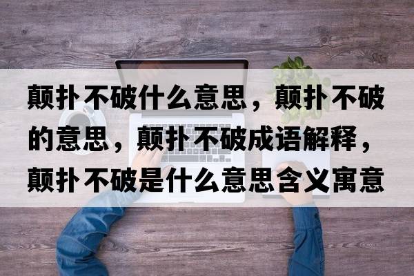 顛撲不破什么意思，顛撲不破的意思，顛撲不破成語(yǔ)解釋?zhuān)崜洳黄剖鞘裁匆馑己x寓意