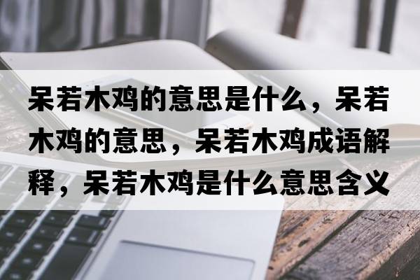 呆若木雞的意思是什么，呆若木雞的意思，呆若木雞成語(yǔ)解釋?zhuān)羧裟倦u是什么意思含義寓意