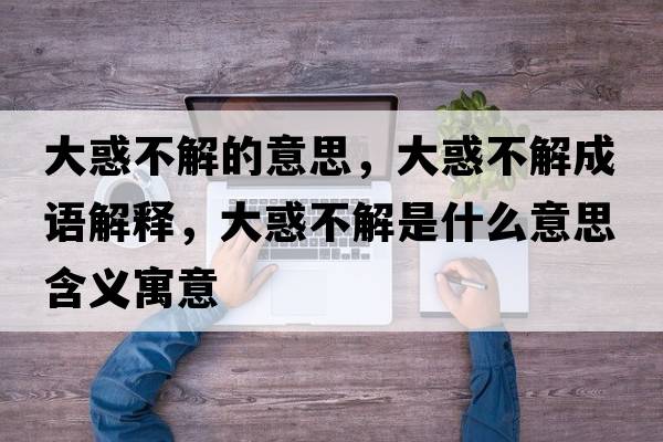 大惑不解的意思，大惑不解成語(yǔ)解釋?zhuān)蠡蟛唤馐鞘裁匆馑己x寓意