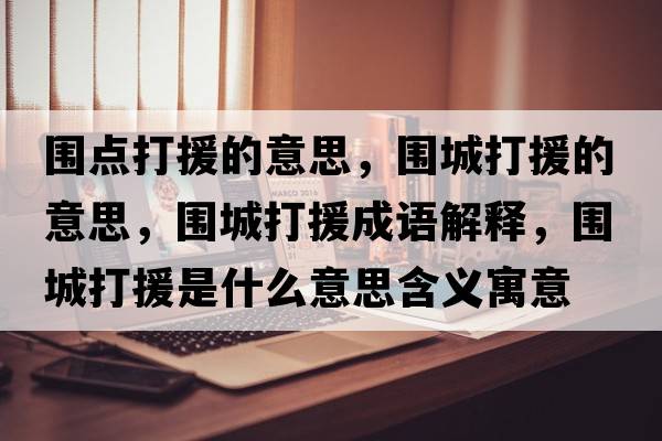 圍點(diǎn)打援的意思，圍城打援的意思，圍城打援成語(yǔ)解釋?zhuān)瑖谴蛟鞘裁匆馑己x寓意