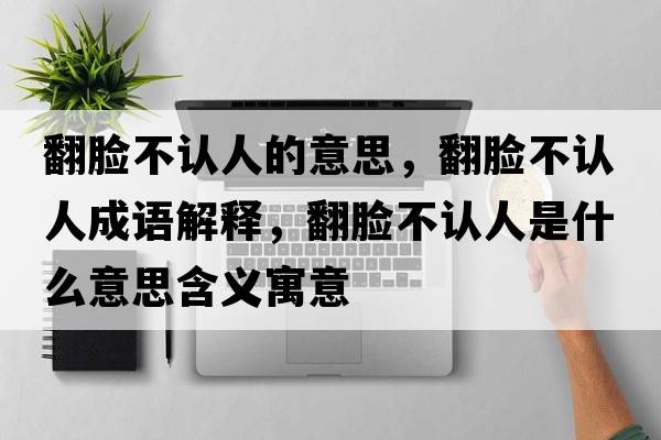 翻臉不認人的意思，翻臉不認人成語(yǔ)解釋?zhuān)槻徽J人是什么意思含義寓意