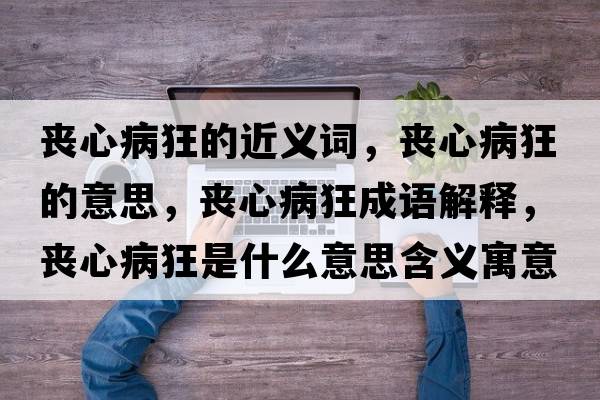 喪心病狂的近義詞，喪心病狂的意思，喪心病狂成語(yǔ)解釋?zhuān)瑔市牟】袷鞘裁匆馑己x寓意