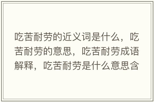 吃苦耐勞的近義詞是什么，吃苦耐勞的意思，吃苦耐勞成語(yǔ)解釋?zhuān)钥嗄蛣谑鞘裁匆馑己x寓意