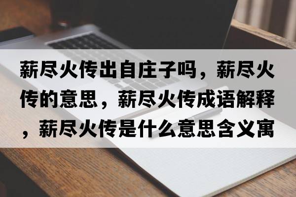 薪盡火傳出自莊子嗎，薪盡火傳的意思，薪盡火傳成語(yǔ)解釋?zhuān)奖M火傳是什么意思含義寓意