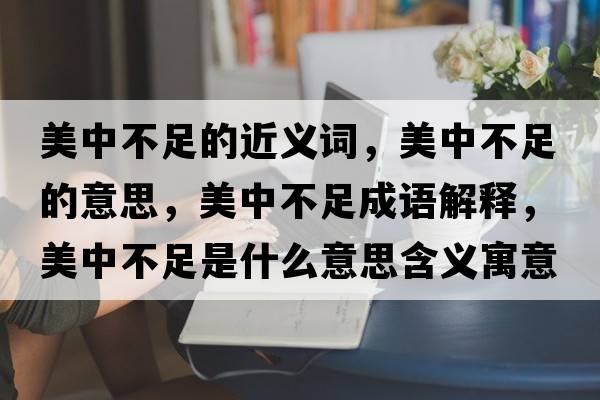 美中不足的近義詞，美中不足的意思，美中不足成語(yǔ)解釋?zhuān)乐胁蛔闶鞘裁匆馑己x寓意