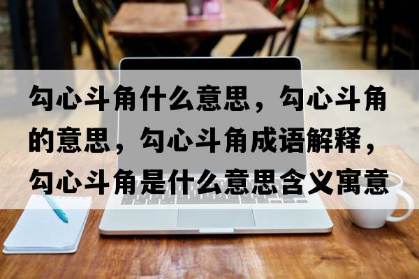 勾心斗角什么意思，勾心斗角的意思，勾心斗角成語(yǔ)解釋?zhuān)葱亩方鞘鞘裁匆馑己x寓意