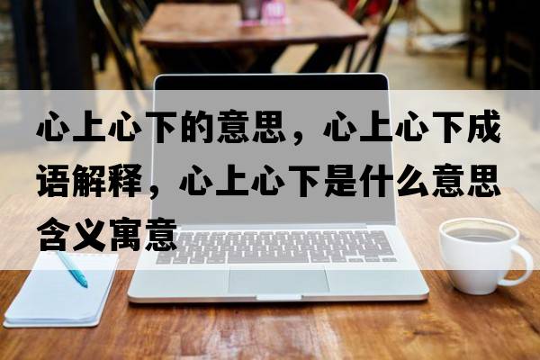 心上心下的意思，心上心下成語(yǔ)解釋?zhuān)纳闲南率鞘裁匆馑己x寓意