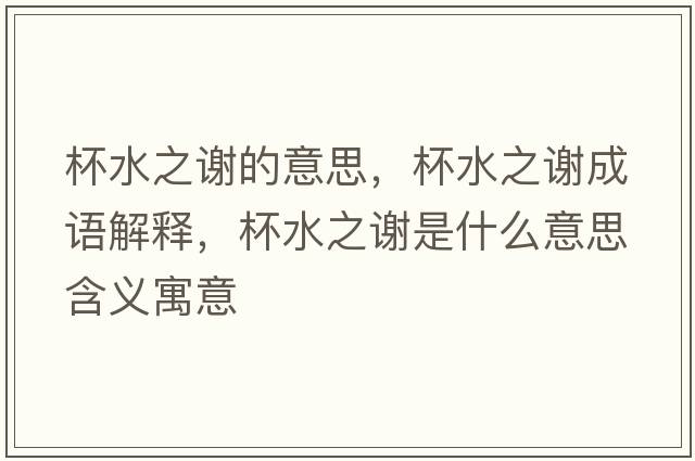 杯水之謝的意思，杯水之謝成語(yǔ)解釋?zhuān)x是什么意思含義寓意