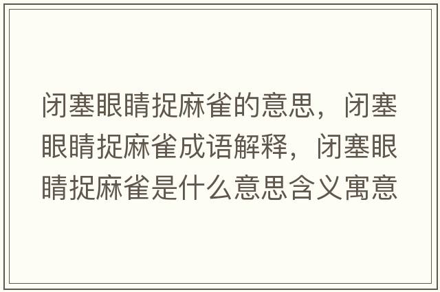 閉塞眼睛捉麻雀的意思，閉塞眼睛捉麻雀成語(yǔ)解釋?zhuān)]塞眼睛捉麻雀是什么意思含義寓意