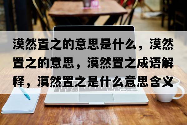漠然置之的意思是什么，漠然置之的意思，漠然置之成語(yǔ)解釋?zhuān)恢弥鞘裁匆馑己x寓意