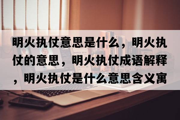 明火執仗意思是什么，明火執仗的意思，明火執仗成語(yǔ)解釋?zhuān)骰饒陶淌鞘裁匆馑己x寓意