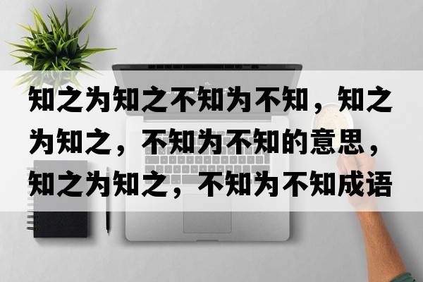 知之為知之不知為不知，知之為知之，不知為不知的意思，知之為知之，不知為不知成語(yǔ)解釋?zhuān)疄橹?，不知為不知是什么意思含義寓意