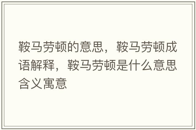 鞍馬勞頓的意思，鞍馬勞頓成語(yǔ)解釋?zhuān)榜R勞頓是什么意思含義寓意