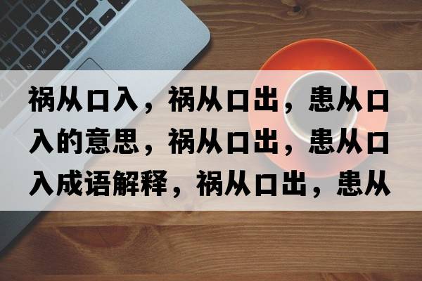 禍從口入，禍從口出，患從口入的意思，禍從口出，患從口入成語(yǔ)解釋?zhuān)湉目诔?，患從口入是什么意思含義寓意