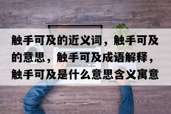 觸手可及的近義詞，觸手可及的意思，觸手可及成語(yǔ)解釋?zhuān)|手可及是什么意思含義寓意