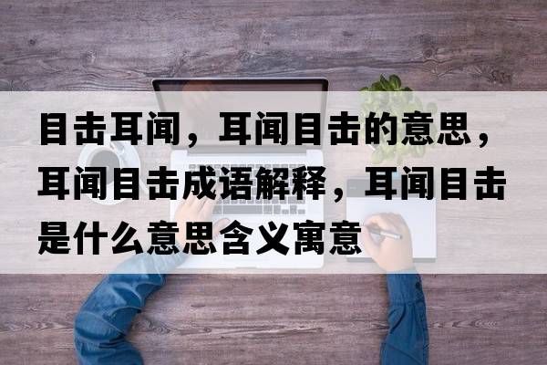 目擊耳聞，耳聞目擊的意思，耳聞目擊成語(yǔ)解釋?zhuān)勀繐羰鞘裁匆馑己x寓意