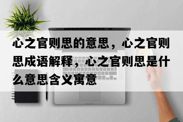 心之官則思的意思，心之官則思成語(yǔ)解釋?zhuān)闹賱t思是什么意思含義寓意