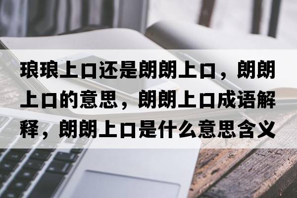 瑯瑯上口還是朗朗上口，朗朗上口的意思，朗朗上口成語(yǔ)解釋?zhuān)世噬峡谑鞘裁匆馑己x寓意