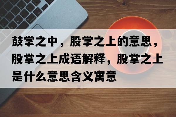 鼓掌之中，股掌之上的意思，股掌之上成語(yǔ)解釋?zhuān)烧浦鲜鞘裁匆馑己x寓意