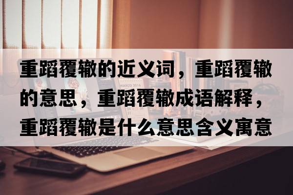 重蹈覆轍的近義詞，重蹈覆轍的意思，重蹈覆轍成語(yǔ)解釋?zhuān)氐父厕H是什么意思含義寓意