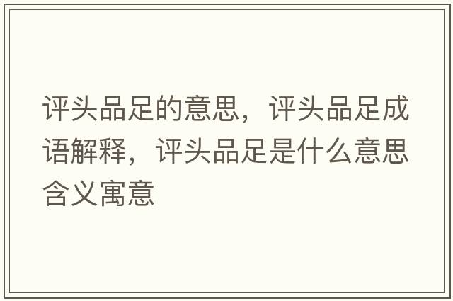 評頭品足的意思，評頭品足成語(yǔ)解釋?zhuān)u頭品足是什么意思含義寓意