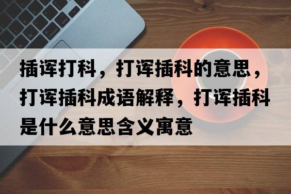 插諢打科，打諢插科的意思，打諢插科成語(yǔ)解釋?zhuān)蛘煵蹇剖鞘裁匆馑己x寓意