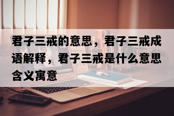 君子三戒的意思，君子三戒成語(yǔ)解釋?zhuān)尤涫鞘裁匆馑己x寓意