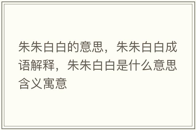 朱朱白白的意思，朱朱白白成語(yǔ)解釋?zhuān)熘彀装资鞘裁匆馑己x寓意