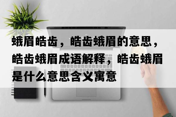 蛾眉皓齒，皓齒蛾眉的意思，皓齒蛾眉成語(yǔ)解釋?zhuān)X蛾眉是什么意思含義寓意